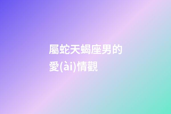 屬蛇天蝎座男的愛(ài)情觀-第1張-星座運(yùn)勢(shì)-玄機(jī)派
