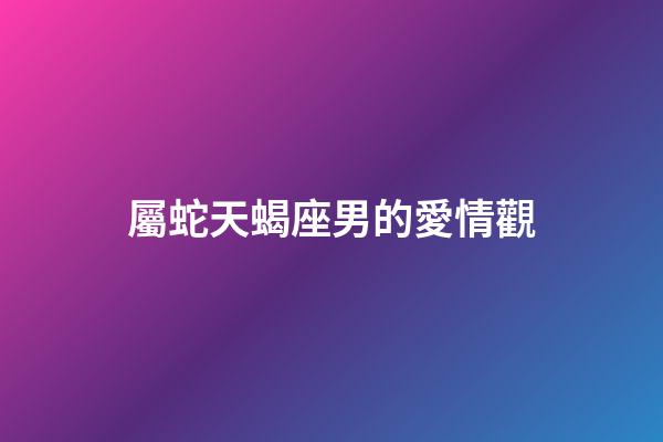 屬蛇天蝎座男的愛情觀
