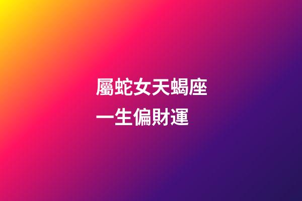 屬蛇女天蝎座一生偏財運-第1張-星座運勢-玄機派