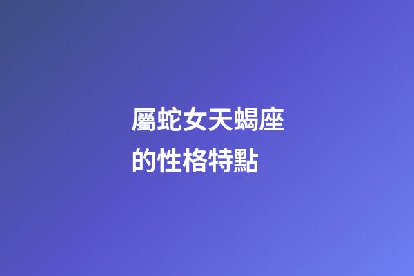 屬蛇女天蝎座的性格特點-第1張-星座運勢-玄機派
