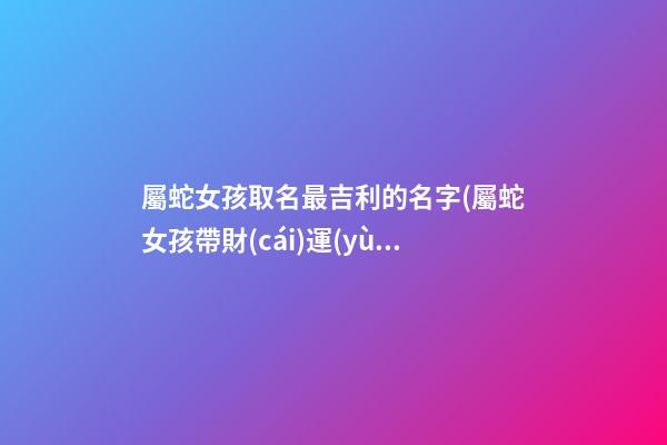 屬蛇女孩取名最吉利的名字(屬蛇女孩帶財(cái)運(yùn)的名字)