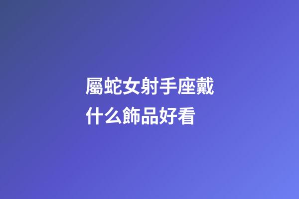 屬蛇女射手座戴什么飾品好看