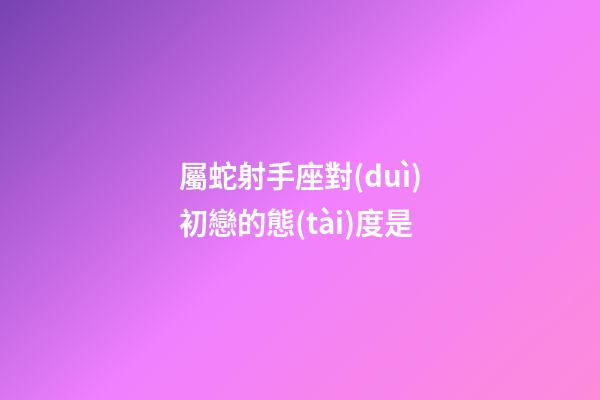 屬蛇射手座對(duì)初戀的態(tài)度是-第1張-星座運(yùn)勢(shì)-玄機(jī)派