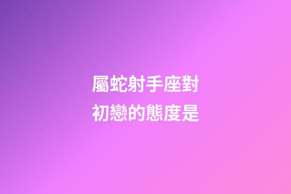 屬蛇射手座對初戀的態度是