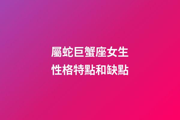 屬蛇巨蟹座女生性格特點和缺點-第1張-星座運勢-玄機派
