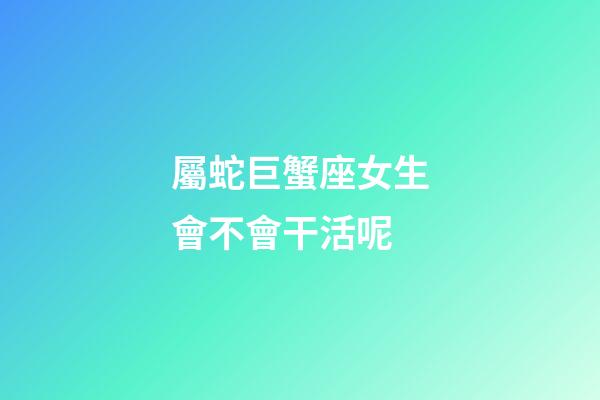 屬蛇巨蟹座女生會不會干活呢-第1張-星座運勢-玄機派