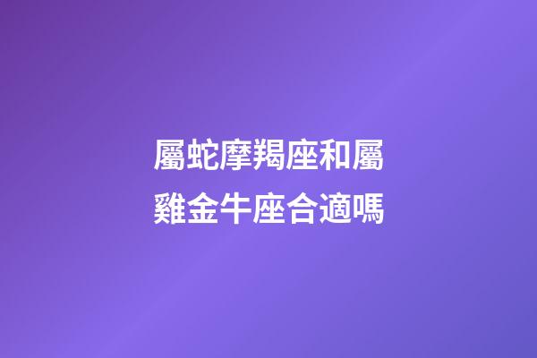 屬蛇摩羯座和屬雞金牛座合適嗎-第1張-星座運勢-玄機派