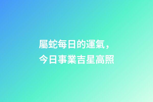 屬蛇每日的運氣，今日事業吉星高照-第1張-觀點-玄機派