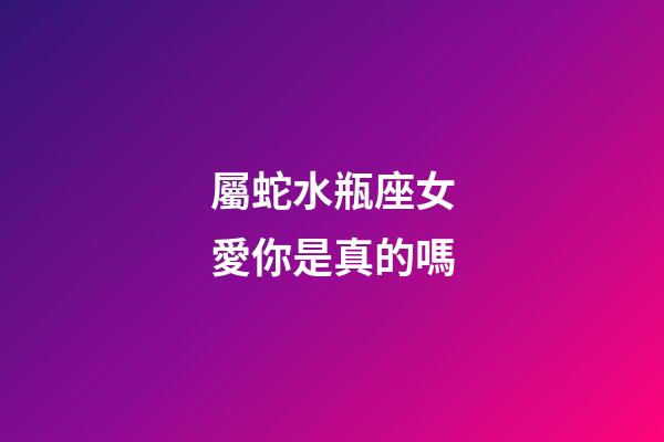 屬蛇水瓶座女愛你是真的嗎-第1張-星座運勢-玄機派
