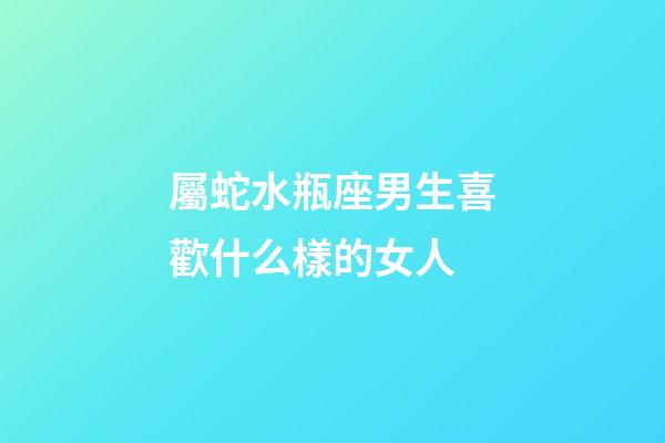 屬蛇水瓶座男生喜歡什么樣的女人-第1張-星座運(yùn)勢(shì)-玄機(jī)派