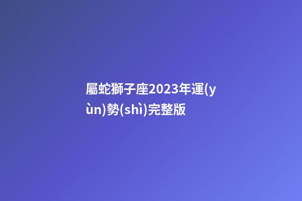 屬蛇獅子座2023年運(yùn)勢(shì)完整版