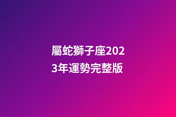 屬蛇獅子座2023年運勢完整版-第1張-星座運勢-玄機派