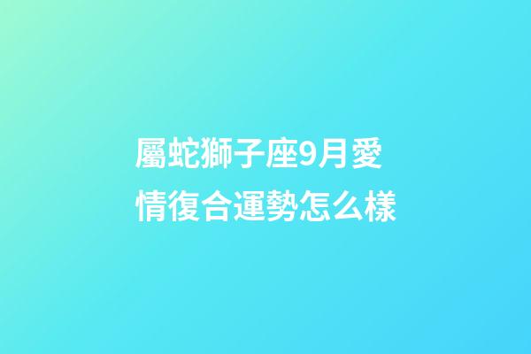 屬蛇獅子座9月愛情復合運勢怎么樣-第1張-星座運勢-玄機派