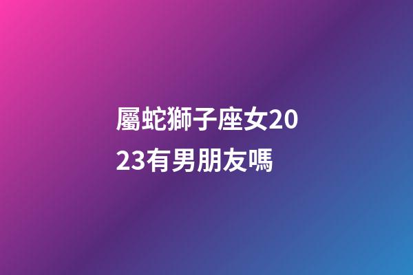 屬蛇獅子座女2023有男朋友嗎-第1張-星座運勢-玄機派