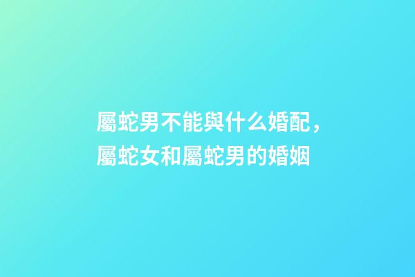 屬蛇男不能與什么婚配，屬蛇女和屬蛇男的婚姻-第1張-觀點-玄機派