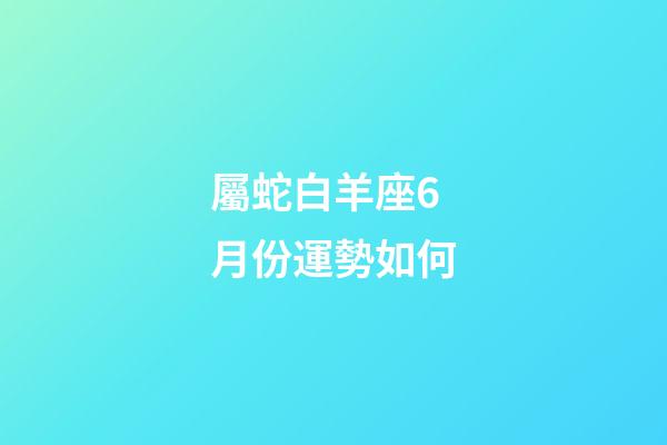 屬蛇白羊座6月份運勢如何-第1張-星座運勢-玄機派