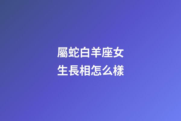 屬蛇白羊座女生長相怎么樣