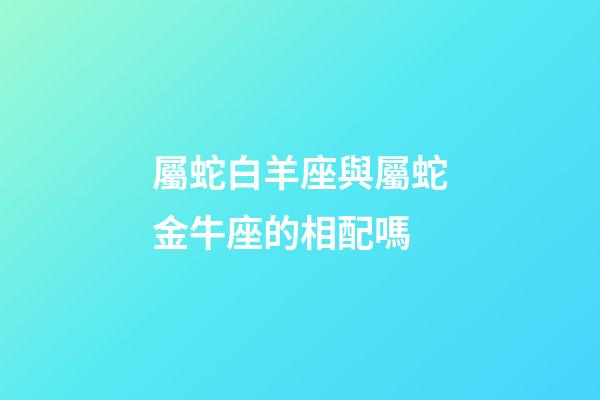 屬蛇白羊座與屬蛇金牛座的相配嗎-第1張-星座運勢-玄機派