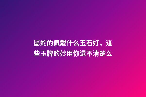 屬蛇的佩戴什么玉石好，這些玉牌的妙用你還不清楚么-第1張-觀點-玄機派