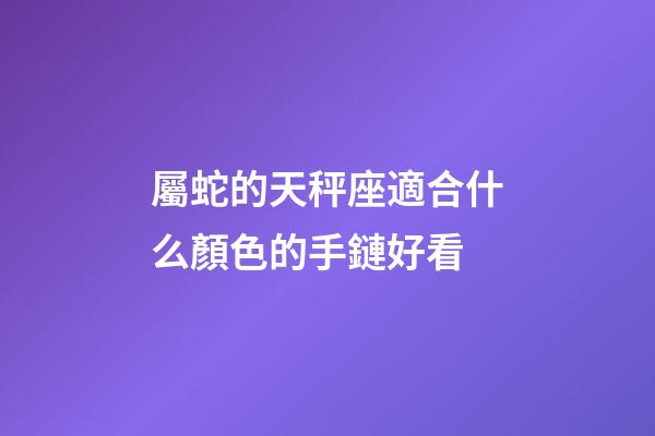 屬蛇的天秤座適合什么顏色的手鏈好看-第1張-星座運勢-玄機派