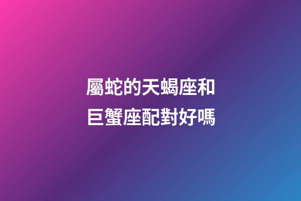 屬蛇的天蝎座和巨蟹座配對好嗎-第1張-星座運勢-玄機派
