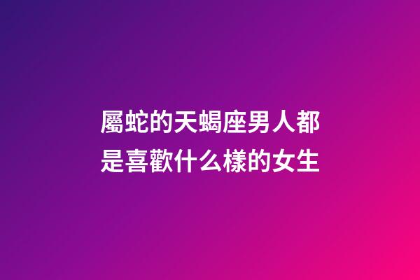 屬蛇的天蝎座男人都是喜歡什么樣的女生-第1張-星座運勢-玄機派