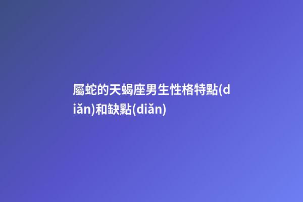 屬蛇的天蝎座男生性格特點(diǎn)和缺點(diǎn)