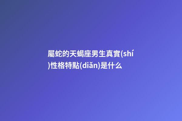 屬蛇的天蝎座男生真實(shí)性格特點(diǎn)是什么-第1張-星座運(yùn)勢(shì)-玄機(jī)派