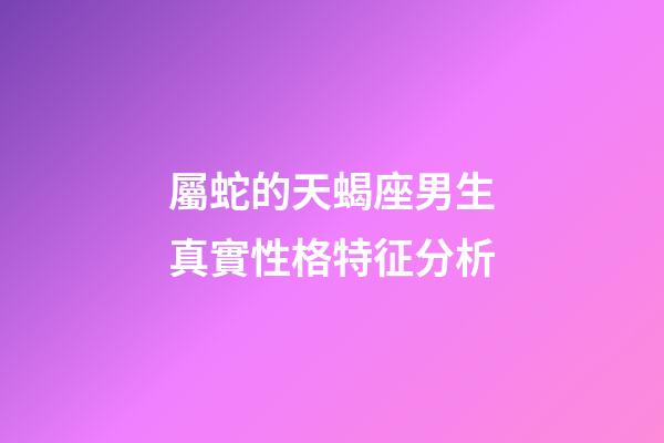 屬蛇的天蝎座男生真實性格特征分析-第1張-星座運勢-玄機派