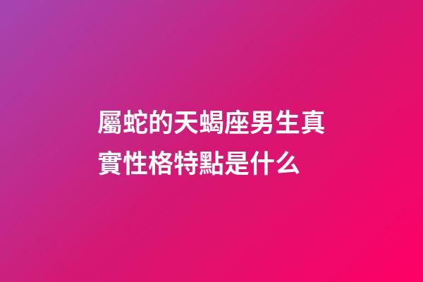 屬蛇的天蝎座男生真實性格特點是什么-第1張-星座運勢-玄機派