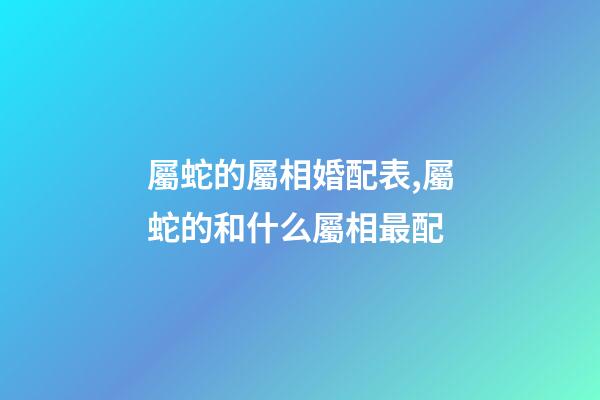 屬蛇的屬相婚配表,屬蛇的和什么屬相最配