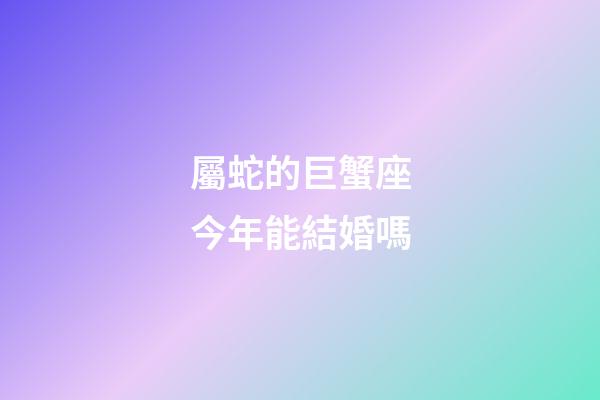 屬蛇的巨蟹座今年能結婚嗎-第1張-星座運勢-玄機派