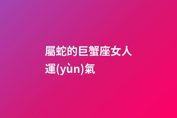 屬蛇的巨蟹座女人運(yùn)氣