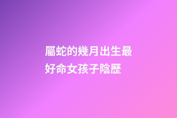 屬蛇的幾月出生最好命女孩子陰歷