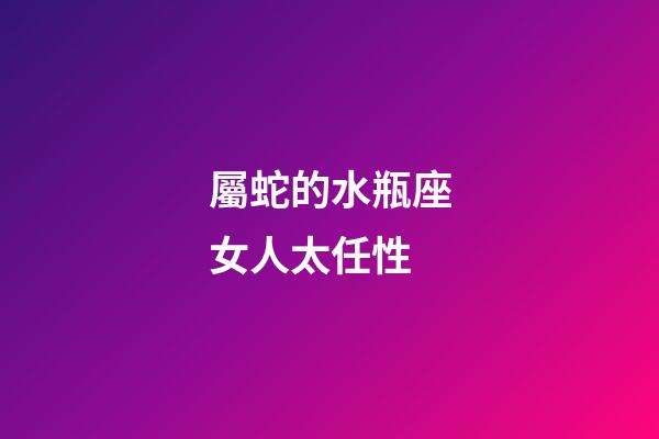 屬蛇的水瓶座女人太任性-第1張-星座運勢-玄機派