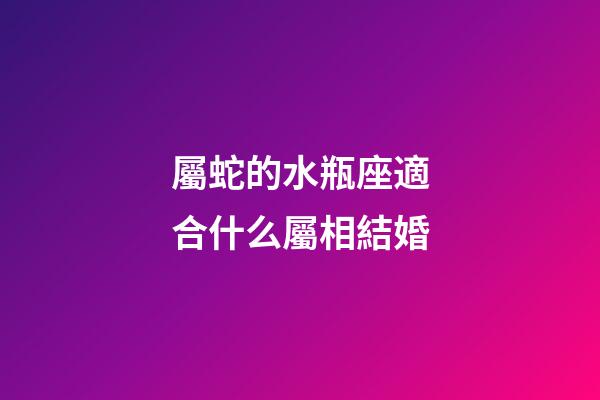 屬蛇的水瓶座適合什么屬相結婚-第1張-星座運勢-玄機派