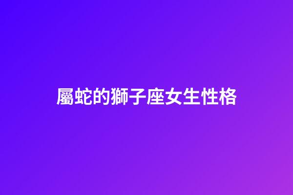 屬蛇的獅子座女生性格-第1張-星座運(yùn)勢(shì)-玄機(jī)派