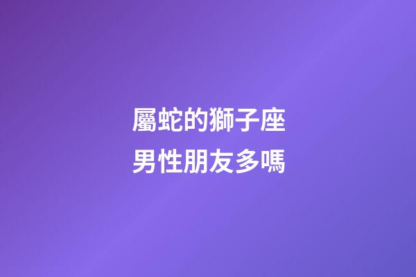 屬蛇的獅子座男性朋友多嗎-第1張-星座運勢-玄機派