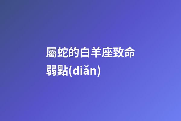 屬蛇的白羊座致命弱點(diǎn)