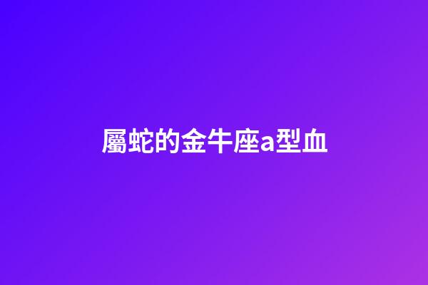 屬蛇的金牛座a型血-第1張-星座運勢-玄機派