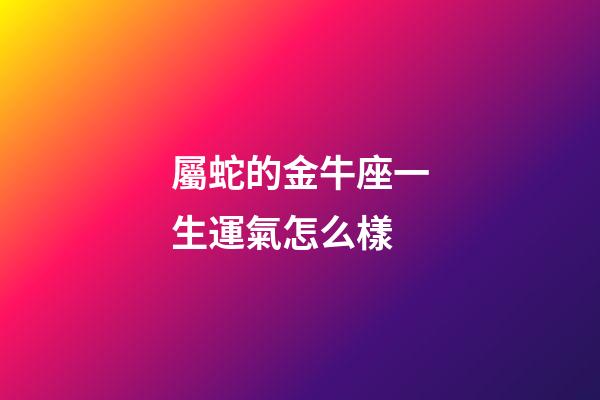屬蛇的金牛座一生運氣怎么樣-第1張-星座運勢-玄機派