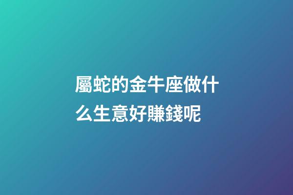 屬蛇的金牛座做什么生意好賺錢呢-第1張-星座運(yùn)勢-玄機(jī)派
