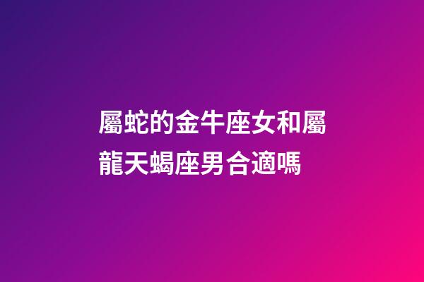 屬蛇的金牛座女和屬龍天蝎座男合適嗎-第1張-星座運勢-玄機派