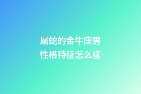 屬蛇的金牛座男性格特征怎么樣-第1張-星座運勢-玄機派