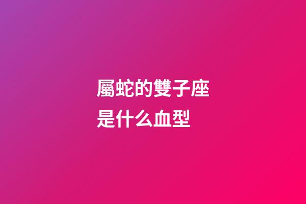 屬蛇的雙子座是什么血型-第1張-星座運勢-玄機派