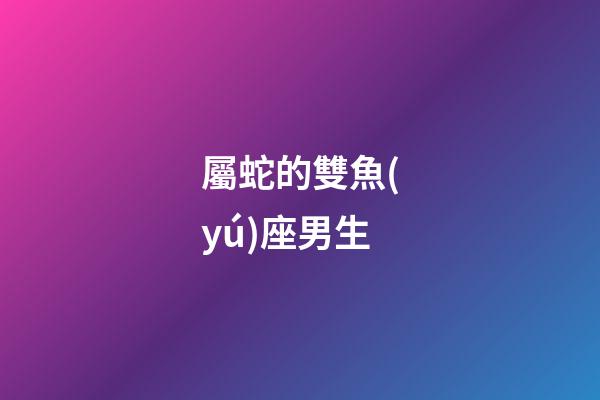 屬蛇的雙魚(yú)座男生