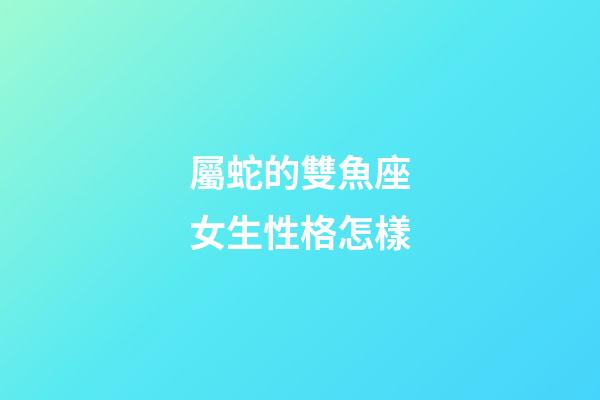 屬蛇的雙魚座女生性格怎樣-第1張-星座運勢-玄機派
