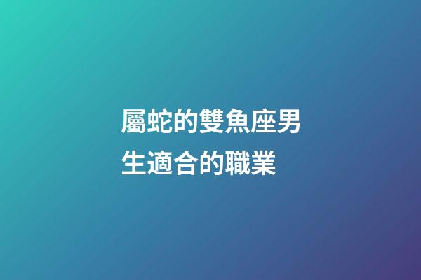 屬蛇的雙魚座男生適合的職業-第1張-星座運勢-玄機派