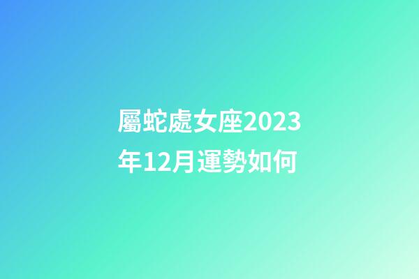 屬蛇處女座2023年12月運勢如何-第1張-星座運勢-玄機派