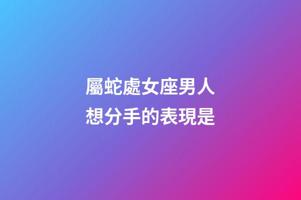屬蛇處女座男人想分手的表現是-第1張-星座運勢-玄機派